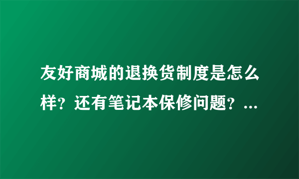 友好商城的退换货制度是怎么样？还有笔记本保修问题？要是拿到电脑有问题怎么办啊？