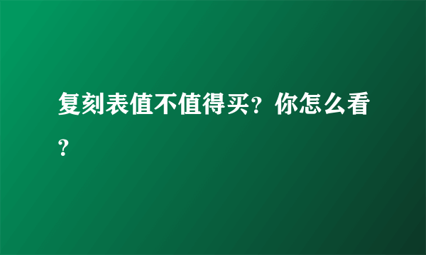 复刻表值不值得买？你怎么看？