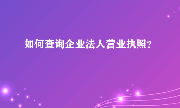 如何查询企业法人营业执照？