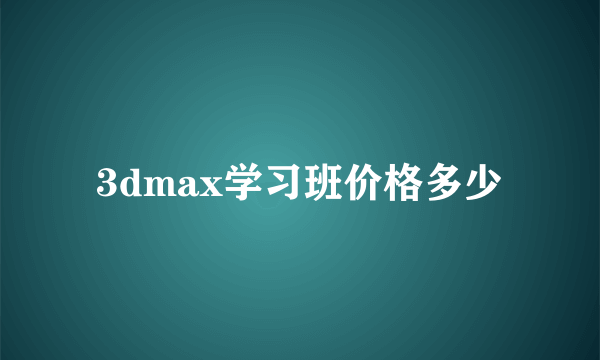 3dmax学习班价格多少