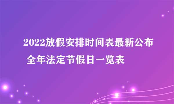 2022放假安排时间表最新公布 全年法定节假日一览表