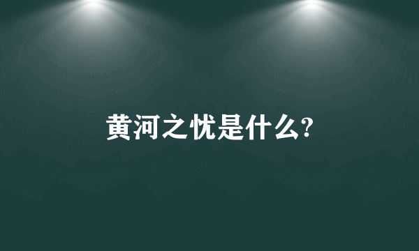 黄河之忧是什么?