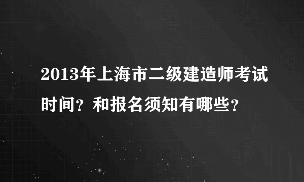 2013年上海市二级建造师考试时间？和报名须知有哪些？