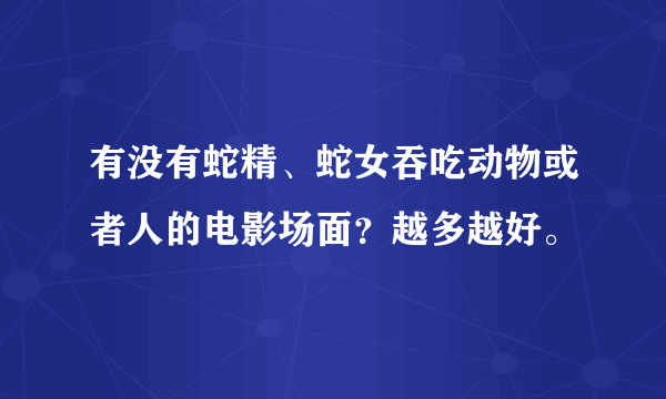 有没有蛇精、蛇女吞吃动物或者人的电影场面？越多越好。