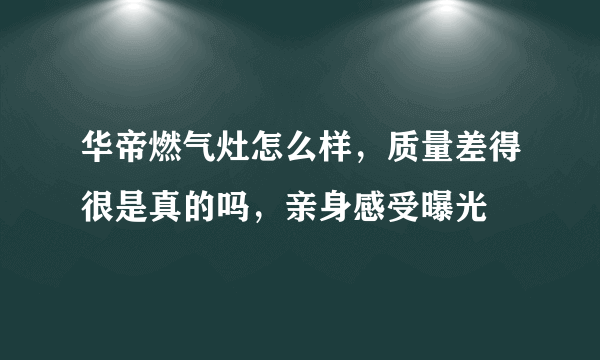 华帝燃气灶怎么样，质量差得很是真的吗，亲身感受曝光