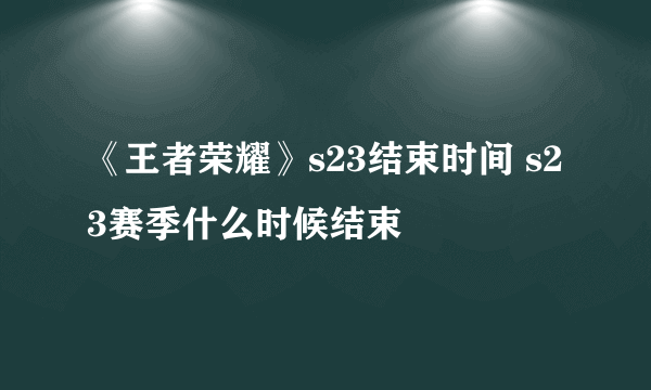 《王者荣耀》s23结束时间 s23赛季什么时候结束