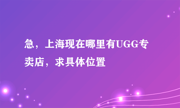 急，上海现在哪里有UGG专卖店，求具体位置