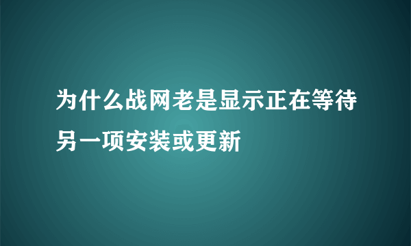 为什么战网老是显示正在等待另一项安装或更新