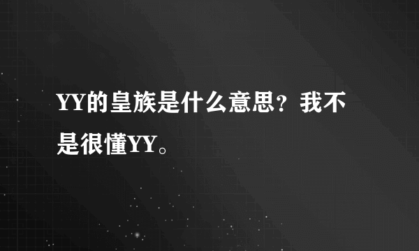 YY的皇族是什么意思？我不是很懂YY。