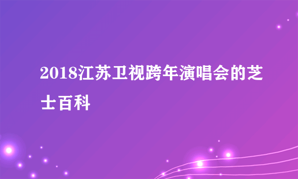 2018江苏卫视跨年演唱会的芝士百科