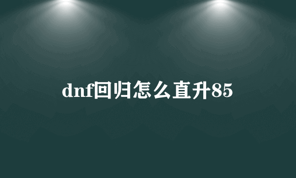 dnf回归怎么直升85