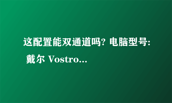 这配置能双通道吗? 电脑型号: 戴尔 Vostro 3901 台式机 操作系统: Windows