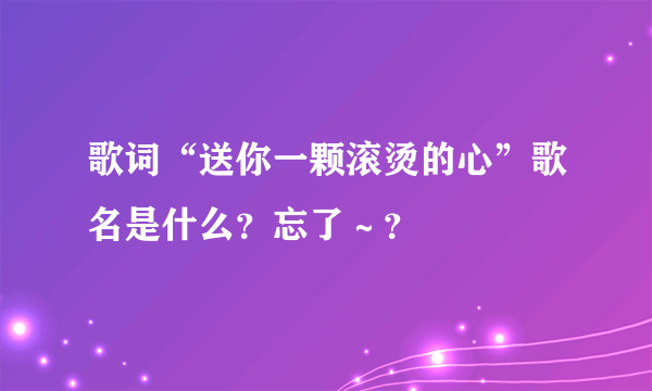 歌词“送你一颗滚烫的心”歌名是什么？忘了～？