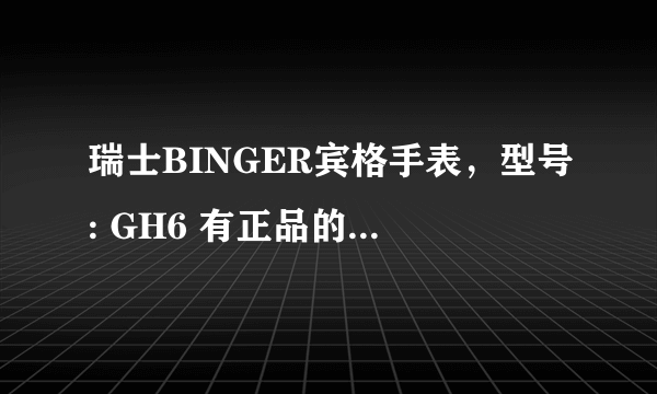 瑞士BINGER宾格手表，型号: GH6 有正品的吗?正品多少钱?