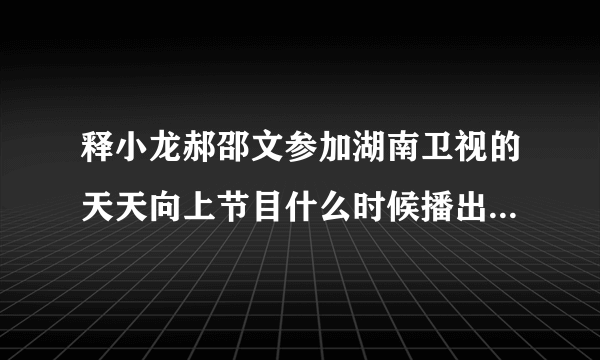 释小龙郝邵文参加湖南卫视的天天向上节目什么时候播出？？哪里可以观看？