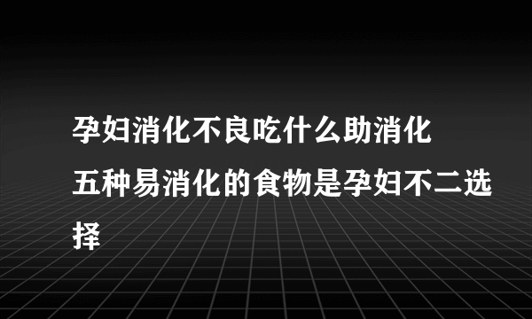 孕妇消化不良吃什么助消化 五种易消化的食物是孕妇不二选择