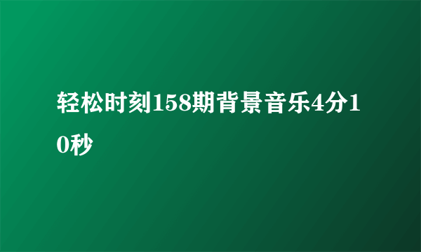 轻松时刻158期背景音乐4分10秒