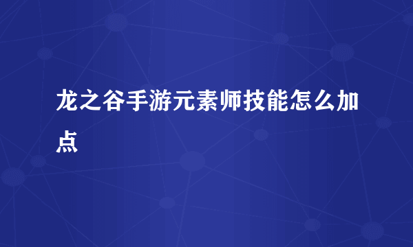 龙之谷手游元素师技能怎么加点