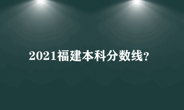 2021福建本科分数线？