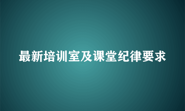 最新培训室及课堂纪律要求