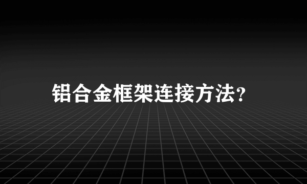 铝合金框架连接方法？