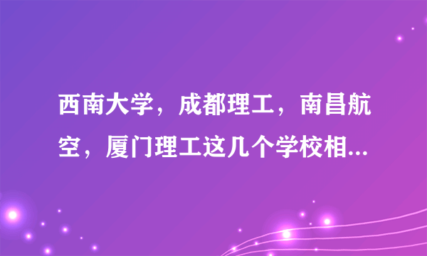 西南大学，成都理工，南昌航空，厦门理工这几个学校相比之下哪个比较好？