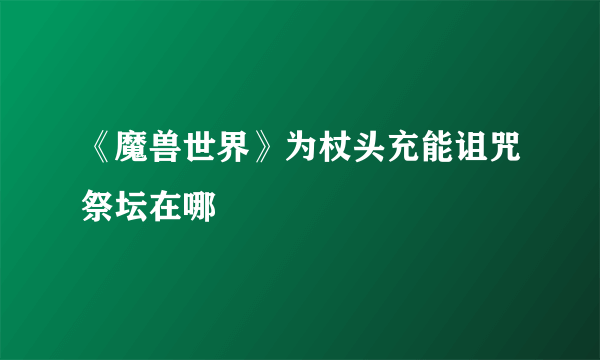 《魔兽世界》为杖头充能诅咒祭坛在哪