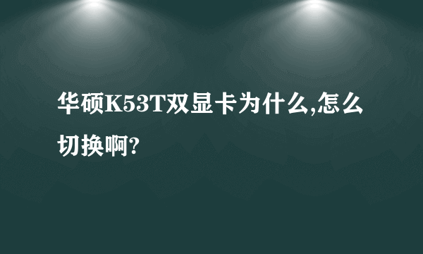 华硕K53T双显卡为什么,怎么切换啊?