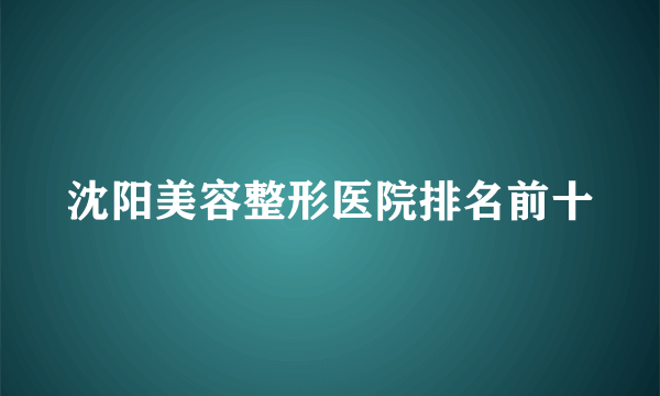 沈阳美容整形医院排名前十