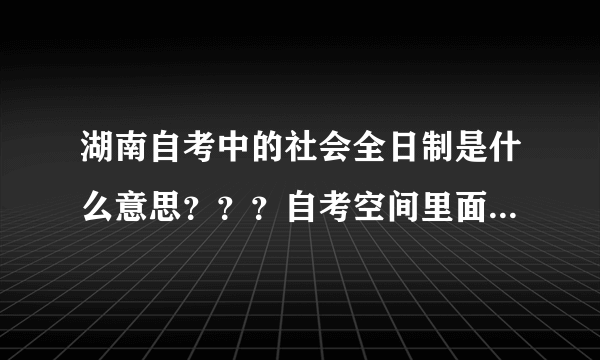 湖南自考中的社会全日制是什么意思？？？自考空间里面：0面向社会 1助学班 2委托开考