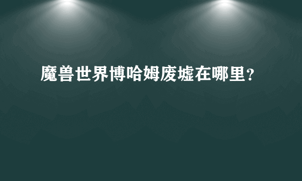 魔兽世界博哈姆废墟在哪里？