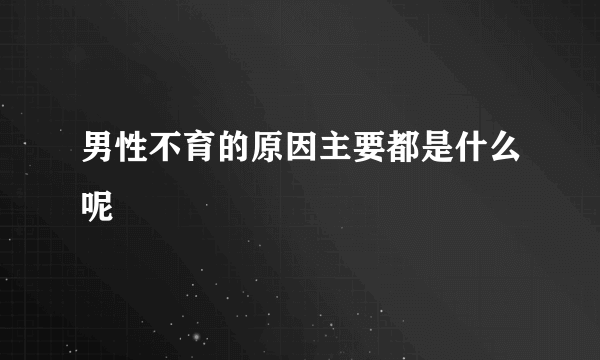 男性不育的原因主要都是什么呢