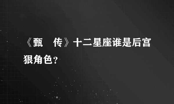 《甄嬛传》十二星座谁是后宫狠角色？