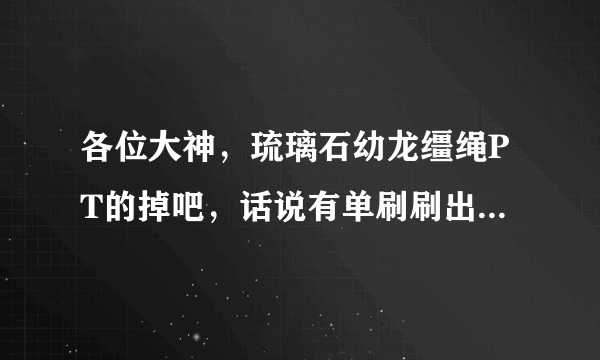 各位大神，琉璃石幼龙缰绳PT的掉吧，话说有单刷刷出来的么，求证实啊！！！！