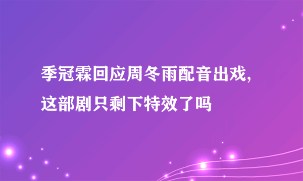 季冠霖回应周冬雨配音出戏,这部剧只剩下特效了吗