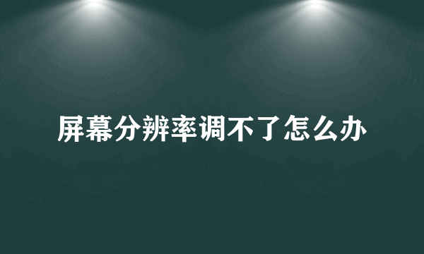 屏幕分辨率调不了怎么办