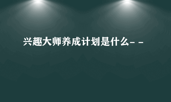 兴趣大师养成计划是什么- -