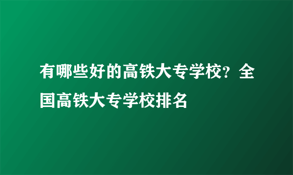 有哪些好的高铁大专学校？全国高铁大专学校排名