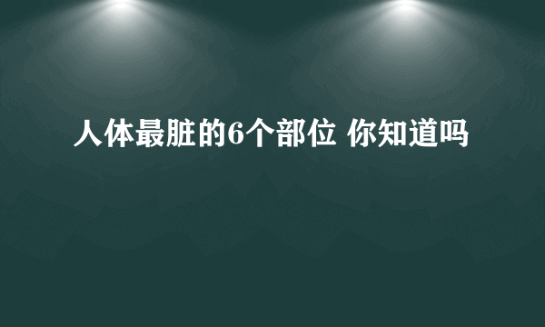 人体最脏的6个部位 你知道吗