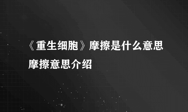 《重生细胞》摩擦是什么意思 摩擦意思介绍