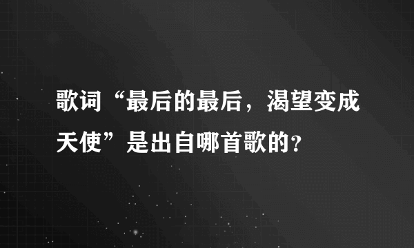 歌词“最后的最后，渴望变成天使”是出自哪首歌的？