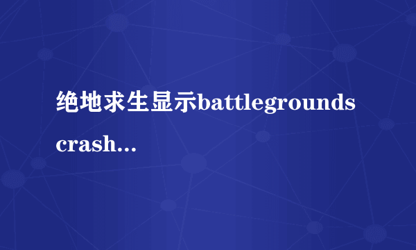 绝地求生显示battlegrounds crash reporter解决方法