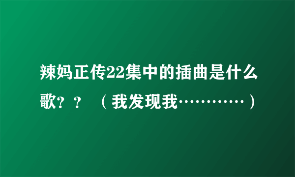 辣妈正传22集中的插曲是什么歌？？ （我发现我…………）