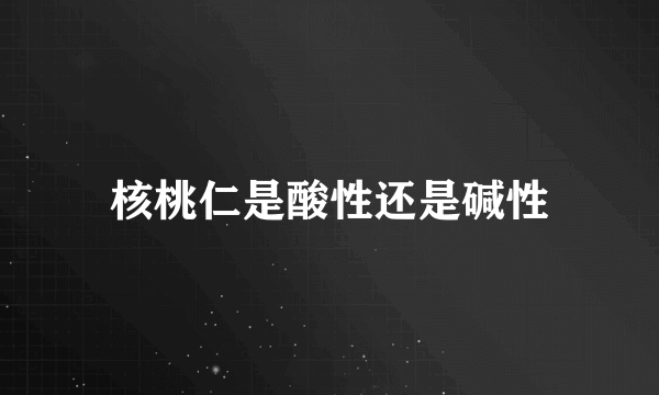 核桃仁是酸性还是碱性