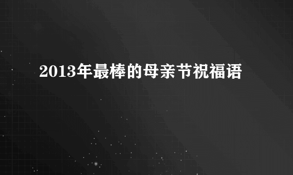 2013年最棒的母亲节祝福语