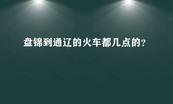 盘锦到通辽的火车都几点的？