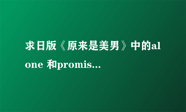 求日版《原来是美男》中的alone 和promise 和miss you三首完整版的歌Mp3形式的~~