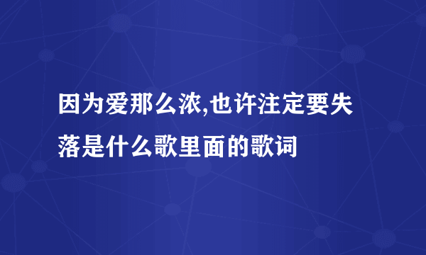 因为爱那么浓,也许注定要失落是什么歌里面的歌词