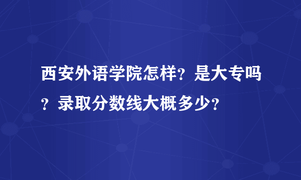 西安外语学院怎样？是大专吗？录取分数线大概多少？