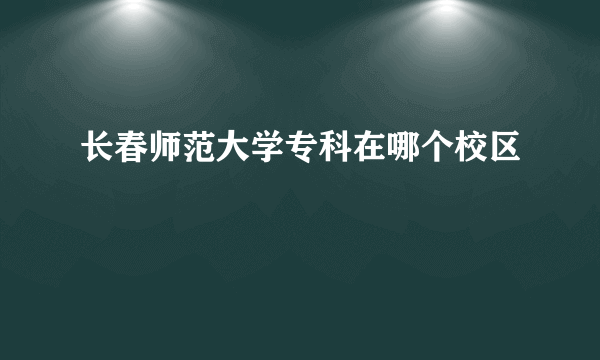 长春师范大学专科在哪个校区